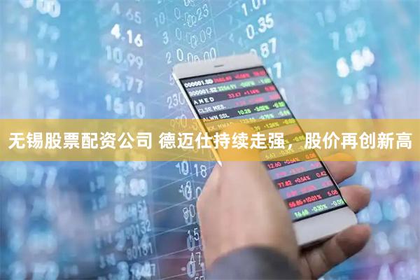 无锡股票配资公司 德迈仕持续走强,股价再创新高