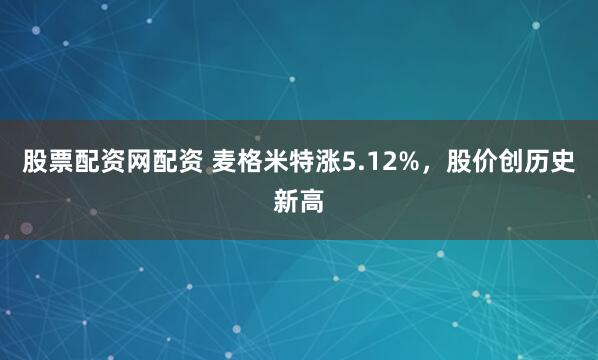 股票配资网配资 麦格米特涨5.12%,股价创历史新高