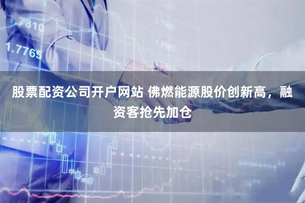 股票配资公司开户网站 佛燃能源股价创新高,融资客抢先加仓