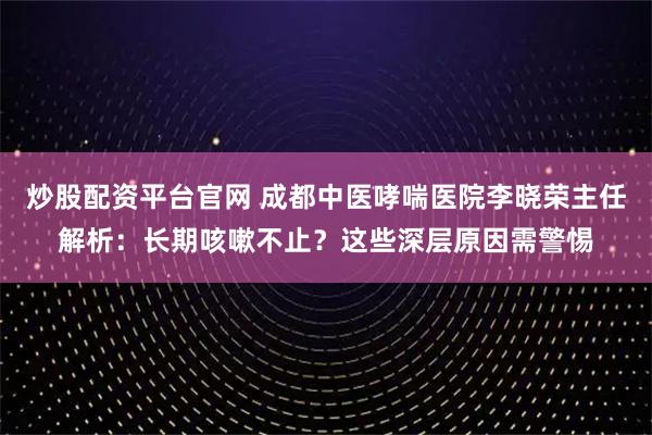 炒股配资平台官网 成都中医哮喘医院李晓荣主任解析:长期咳嗽不止?这些深层原因需警惕