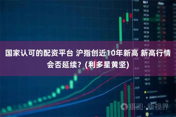 国家认可的配资平台 沪指创近10年新高 新高行情会否延续?(利多星黄坚)