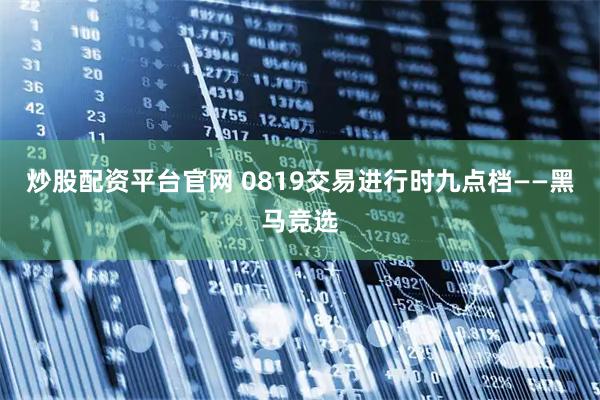 炒股配资平台官网 0819交易进行时九点档——黑马竞选