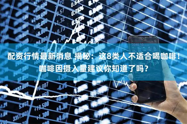 配资行情最新消息 揭秘:这8类人不适合喝咖啡!咖啡因摄入量建议你知道了吗?