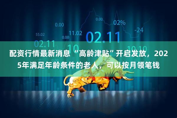 配资行情最新消息 “高龄津贴”开启发放,2025年满足年龄条件的老人,可以按月领笔钱
