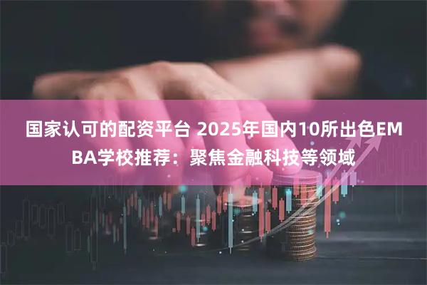 国家认可的配资平台 2025年国内10所出色EMBA学校推荐:聚焦金融科技等领域