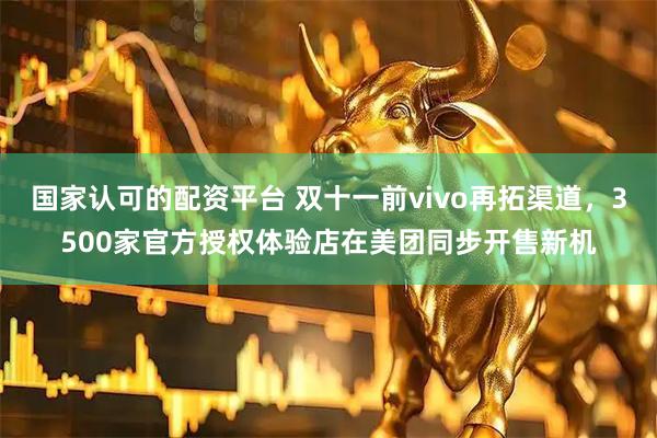 国家认可的配资平台 双十一前vivo再拓渠道,3500家官方授权体验店在美团同步开售新机
