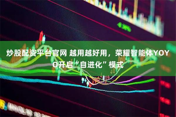 炒股配资平台官网 越用越好用,荣耀智能体YOYO开启“自进化”模式