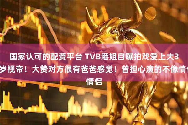 国家认可的配资平台 TVB港姐自曝拍戏爱上大31岁视帝！大赞对方很有爸爸感觉！曾担心演的不像情侣
