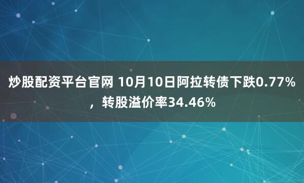 炒股配资平台官网 10月10日阿拉转债下跌0.77%，转股溢价率34.46%
