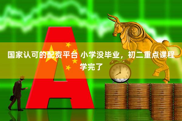 国家认可的配资平台 小学没毕业，初二重点课程学完了