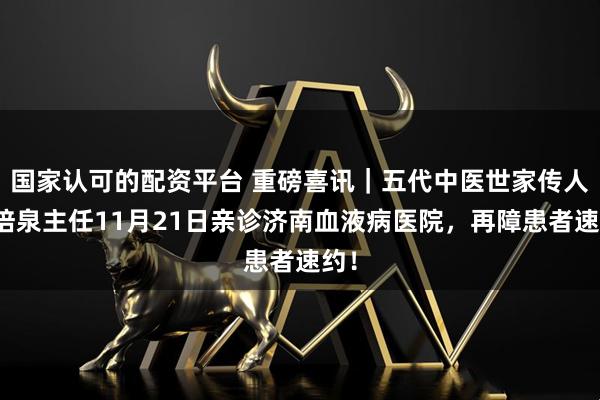 国家认可的配资平台 重磅喜讯｜五代中医世家传人史培泉主任11月21日亲诊济南血液病医院，再障患者速约！