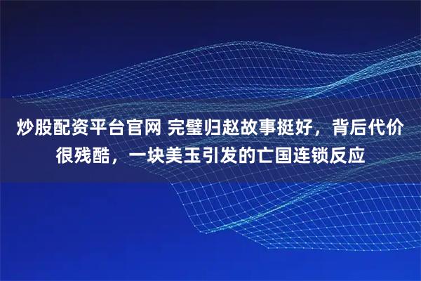 炒股配资平台官网 完璧归赵故事挺好，背后代价很残酷，一块美玉引发的亡国连锁反应