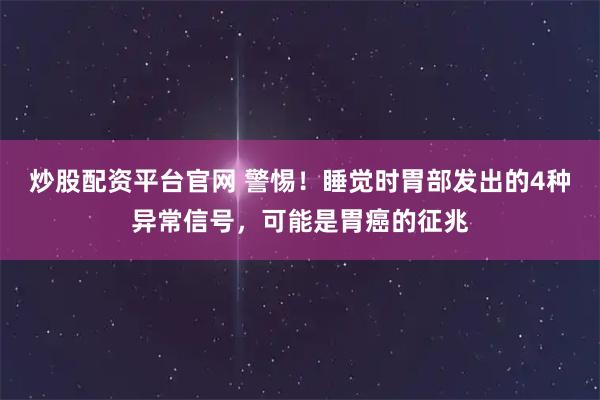 炒股配资平台官网 警惕！睡觉时胃部发出的4种异常信号，可能是胃癌的征兆