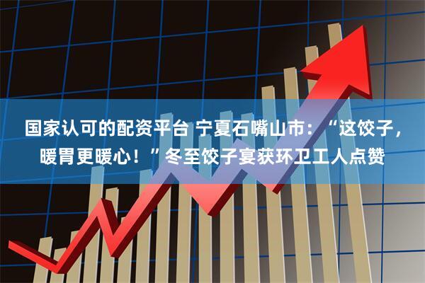 国家认可的配资平台 宁夏石嘴山市：“这饺子，暖胃更暖心！”冬至饺子宴获环卫工人点赞