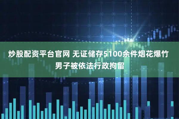 炒股配资平台官网 无证储存5100余件烟花爆竹 男子被依法行政拘留