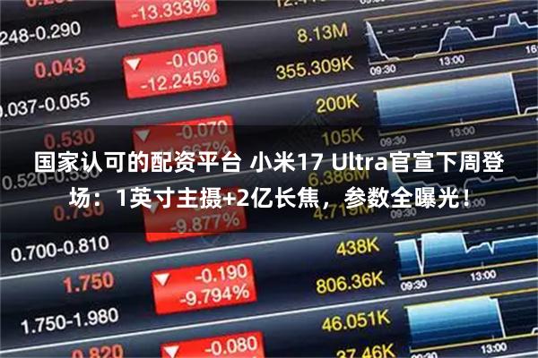 国家认可的配资平台 小米17 Ultra官宣下周登场：1英寸主摄+2亿长焦，参数全曝光！