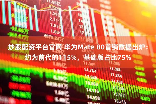 炒股配资平台官网 华为Mate 80首销数据出炉：约为前代的115%，基础版占比75%