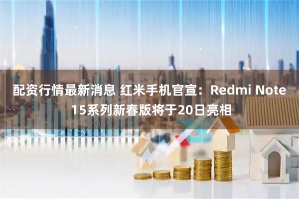 配资行情最新消息 红米手机官宣：Redmi Note 15系列新春版将于20日亮相