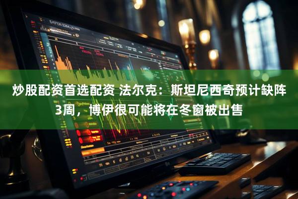 炒股配资首选配资 法尔克：斯坦尼西奇预计缺阵3周，博伊很可能将在冬窗被出售