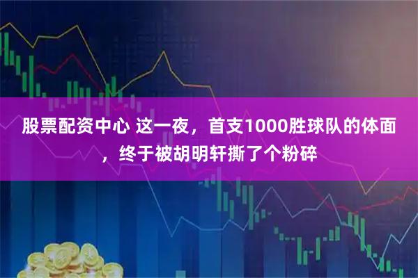 股票配资中心 这一夜，首支1000胜球队的体面，终于被胡明轩撕了个粉碎