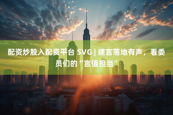 配资炒股入配资平台 SVG | 建言落地有声，看委员们的“言值担当”