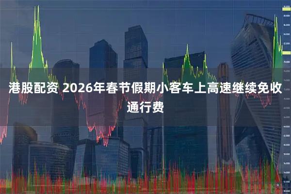 港股配资 2026年春节假期小客车上高速继续免收通行费