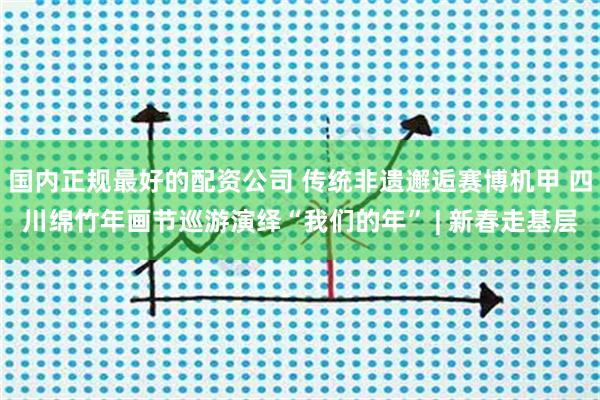 国内正规最好的配资公司 传统非遗邂逅赛博机甲 四川绵竹年画节巡游演绎“我们的年” | 新春走基层