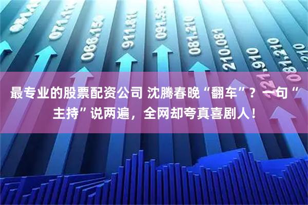 最专业的股票配资公司 沈腾春晚“翻车”？一句“主持”说两遍，全网却夸真喜剧人！