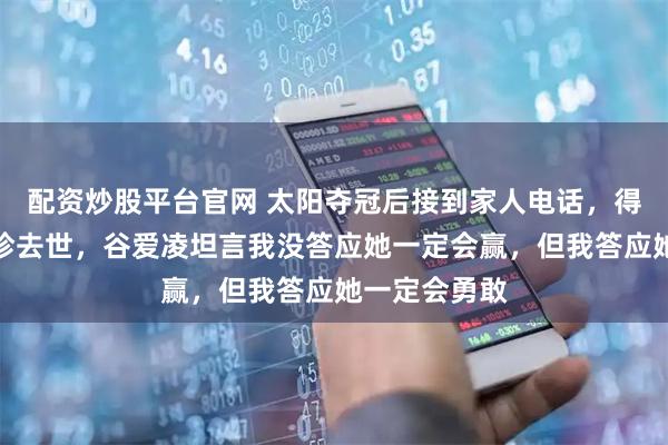 配资炒股平台官网 太阳夺冠后接到家人电话，得知外婆冯国珍去世，谷爱凌坦言我没答应她一定会赢，但我答应她一定会勇敢