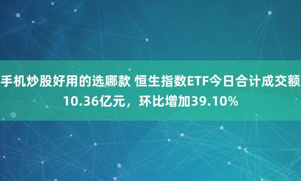 手机炒股好用的选哪款 恒生指数ETF今日合计成交额10.36亿元，环比增加39.10%
