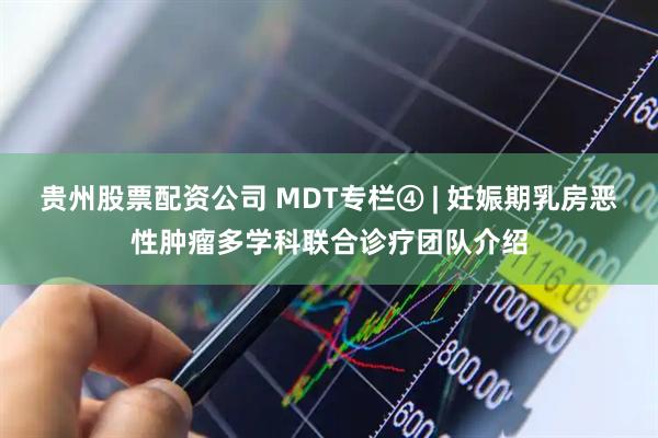 贵州股票配资公司 MDT专栏④ | 妊娠期乳房恶性肿瘤多学科联合诊疗团队介绍