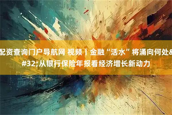 配资查询门户导航网 视频丨金融“活水”将涌向何处 从银行保险年报看经济增长新动力