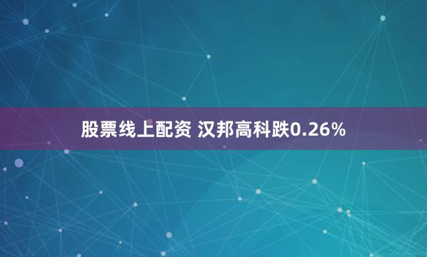 股票线上配资 汉邦高科跌0.26%