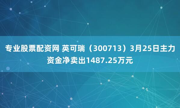 专业股票配资网 英可瑞（300713）3月25日主力资金净卖出1487.25万元