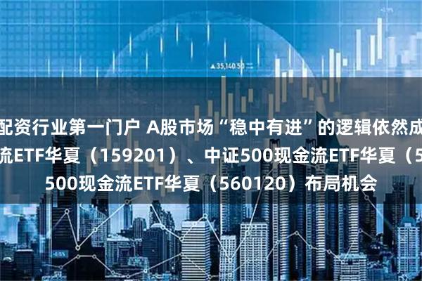 配资行业第一门户 A股市场“稳中有进”的逻辑依然成立，聚焦自由现金流ETF华夏（159201）、中证500现金流ETF华夏（560120）布局机会