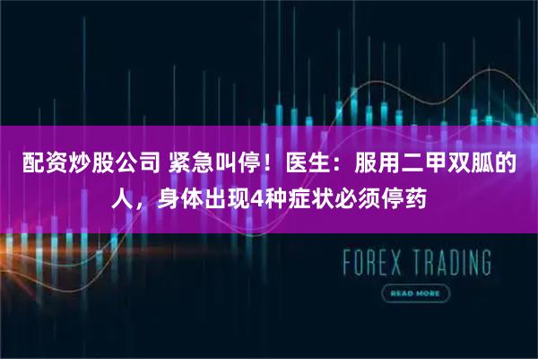 配资炒股公司 紧急叫停！医生：服用二甲双胍的人，身体出现4种症状必须停药