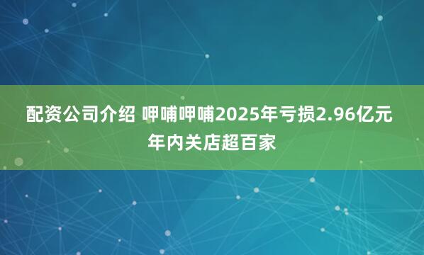 配资公司介绍 呷哺呷哺2025年亏损2.96亿元 年内关店超百家