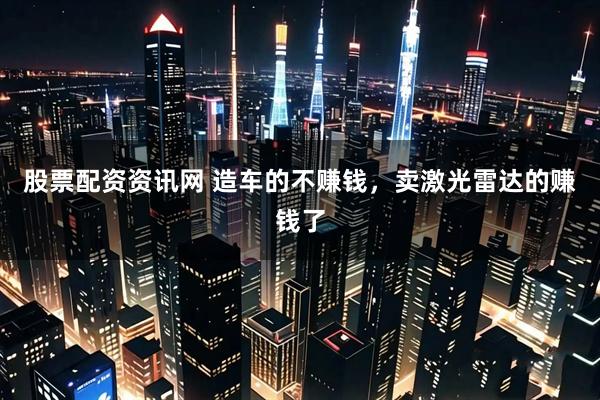 股票配资资讯网 造车的不赚钱，卖激光雷达的赚钱了
