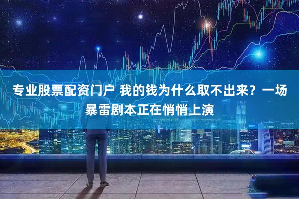 专业股票配资门户 我的钱为什么取不出来？一场暴雷剧本正在悄悄上演