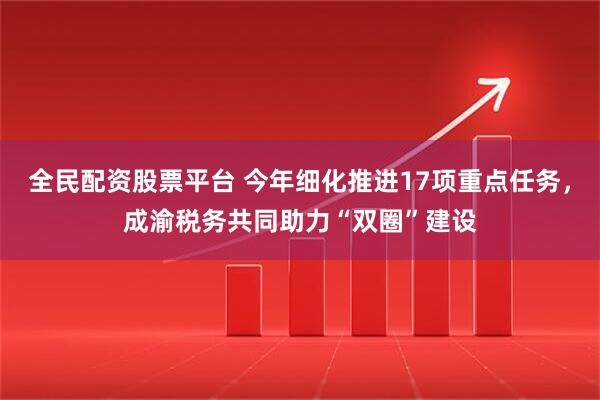 全民配资股票平台 今年细化推进17项重点任务,成渝税务共同助力“双圈”建设