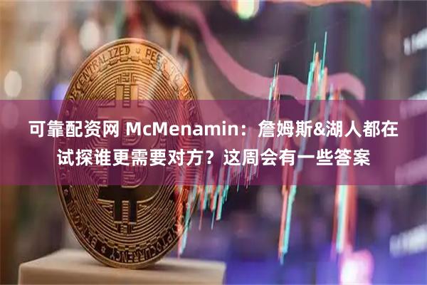 可靠配资网 McMenamin：詹姆斯&湖人都在试探谁更需要对方？这周会有一些答案
