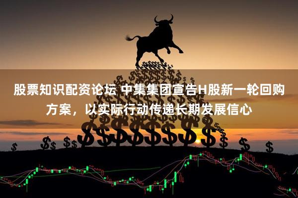 股票知识配资论坛 中集集团宣告H股新一轮回购方案，以实际行动传递长期发展信心